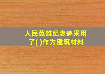 人民英雄纪念碑采用了( )作为建筑材料